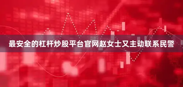 最安全的杠杆炒股平台官网赵女士又主动联系民警