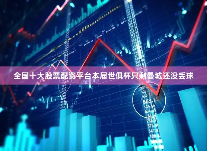 全国十大股票配资平台本届世俱杯只剩曼城还没丢球