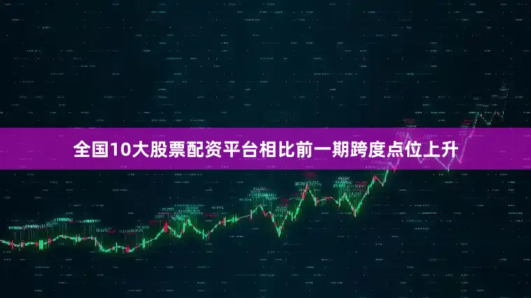 全国10大股票配资平台相比前一期跨度点位上升