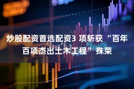炒股配资首选配资3 项斩获 “百年百项杰出土木工程” 殊荣