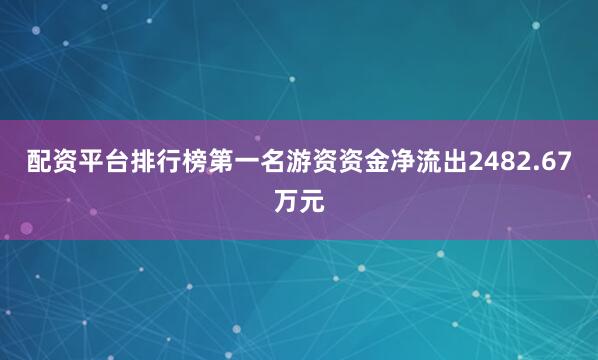配资平台排行榜第一名游资资金净流出2482.67万元