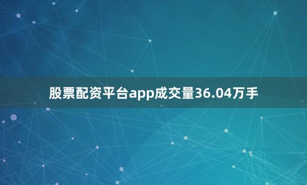 股票配资平台app成交量36.04万手
