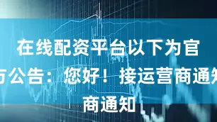在线配资平台以下为官方公告：您好！接运营商通知