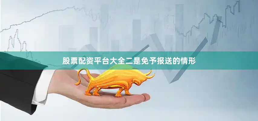 股票配资平台大全　　二是免予报送的情形