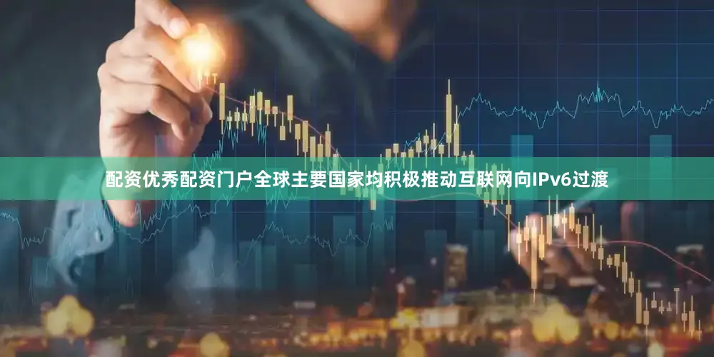 配资优秀配资门户全球主要国家均积极推动互联网向IPv6过渡