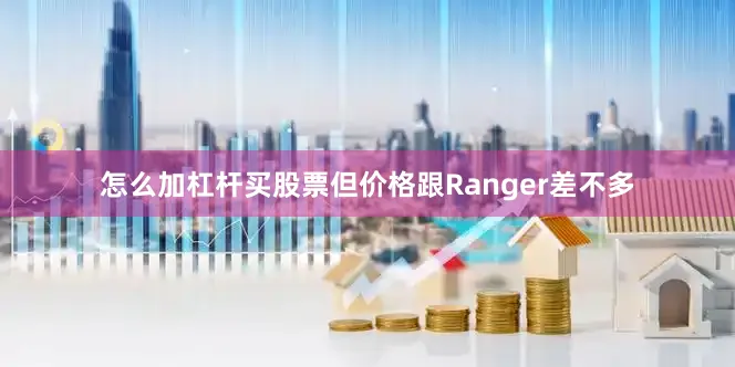 怎么加杠杆买股票但价格跟Ranger差不多