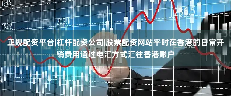 正规配资平台|杠杆配资公司|股票配资网站平时在香港的日常开销费用通过电汇方式汇往香港账户
