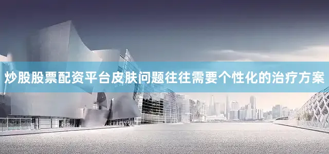 炒股股票配资平台皮肤问题往往需要个性化的治疗方案