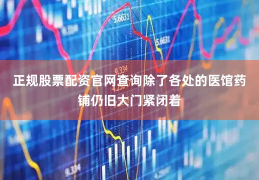 正规股票配资官网查询除了各处的医馆药铺仍旧大门紧闭着