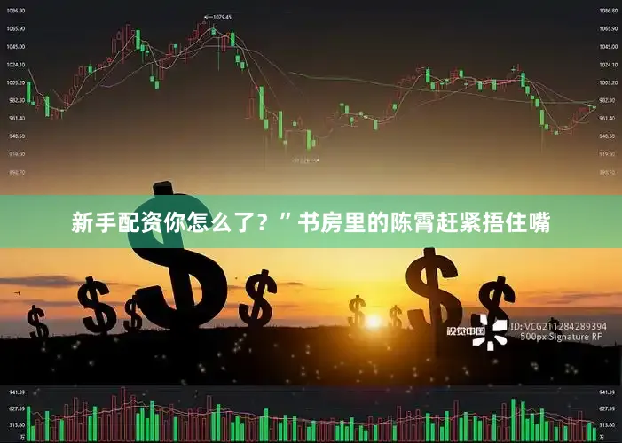 新手配资你怎么了？”书房里的陈霄赶紧捂住嘴
