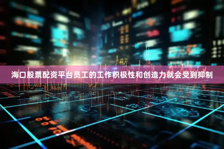 海口股票配资平台员工的工作积极性和创造力就会受到抑制