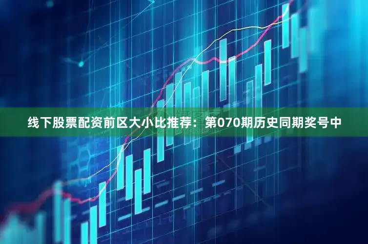 线下股票配资　　前区大小比推荐：第070期历史同期奖号中