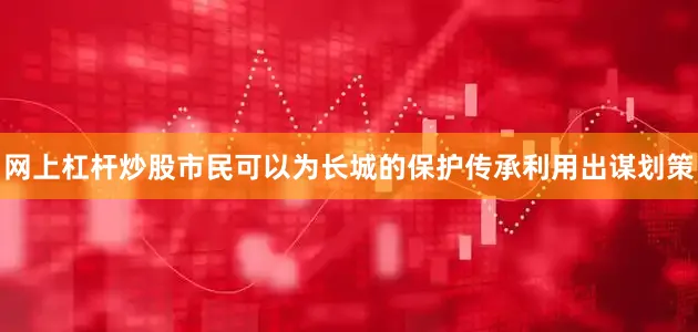 网上杠杆炒股市民可以为长城的保护传承利用出谋划策