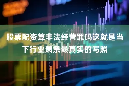 股票配资算非法经营罪吗这就是当下行业萧条最真实的写照