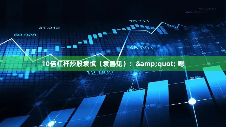 10倍杠杆炒股袁慎（袁善见）：&quot; 嗯