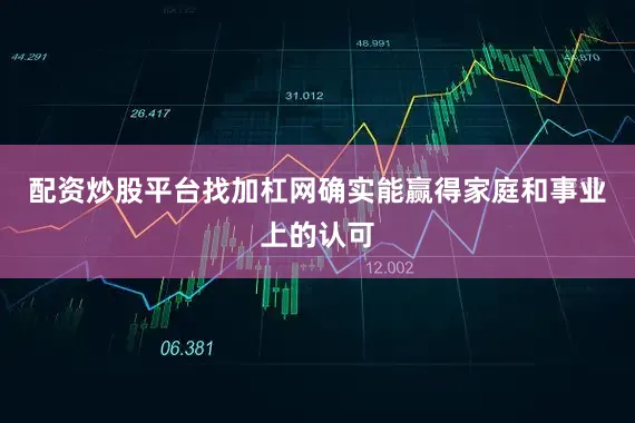 配资炒股平台找加杠网确实能赢得家庭和事业上的认可