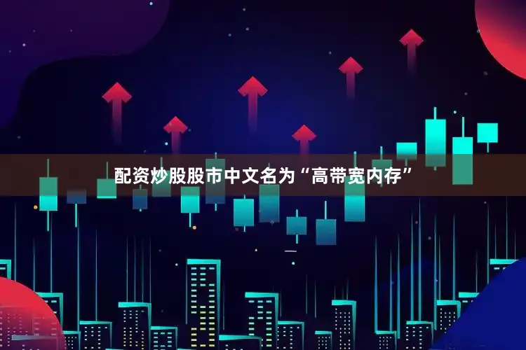 配资炒股股市中文名为“高带宽内存”