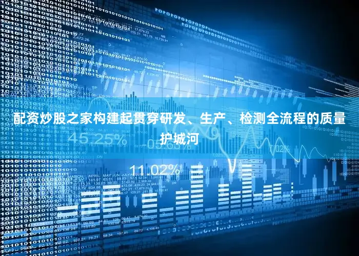 配资炒股之家构建起贯穿研发、生产、检测全流程的质量护城河