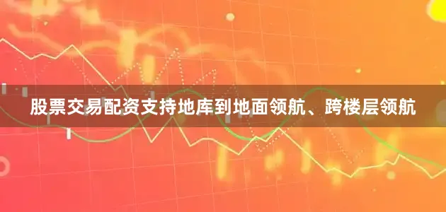 股票交易配资支持地库到地面领航、跨楼层领航