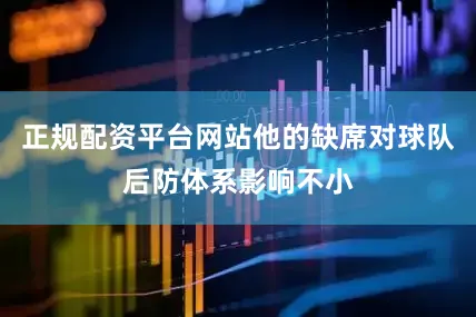 正规配资平台网站他的缺席对球队后防体系影响不小