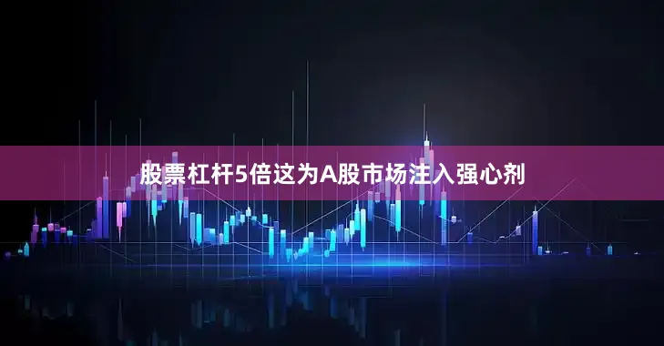 股票杠杆5倍这为A股市场注入强心剂
