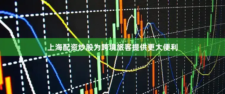 上海配资炒股为跨境旅客提供更大便利