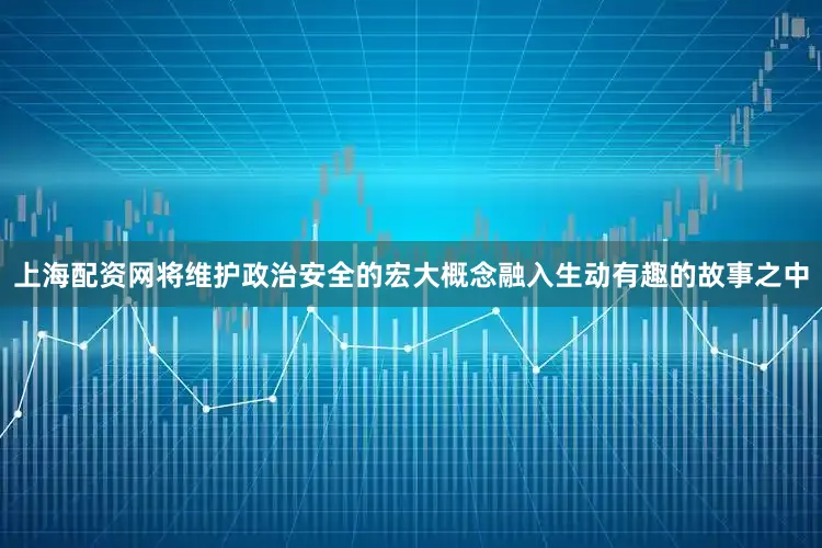 上海配资网将维护政治安全的宏大概念融入生动有趣的故事之中