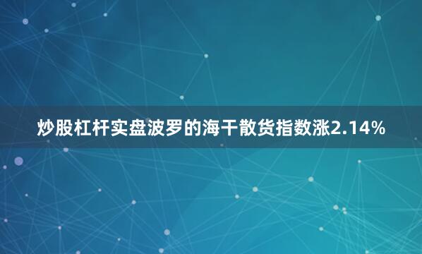 炒股杠杆实盘波罗的海干散货指数涨2.14%