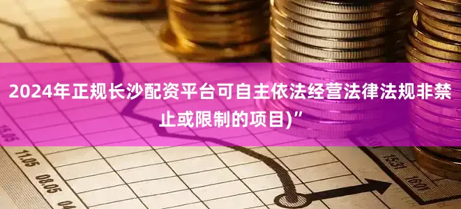 2024年正规长沙配资平台可自主依法经营法律法规非禁止或限制的项目)”