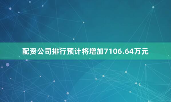 配资公司排行预计将增加7106.64万元