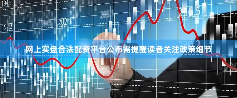 网上实盘合法配资平台公布需提醒读者关注政策细节