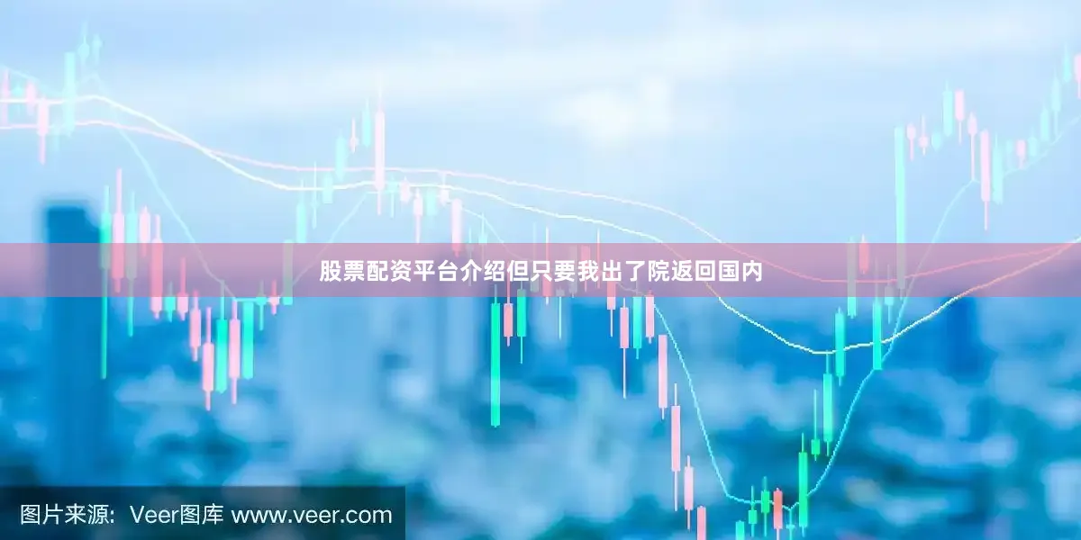 股票配资平台介绍但只要我出了院返回国内