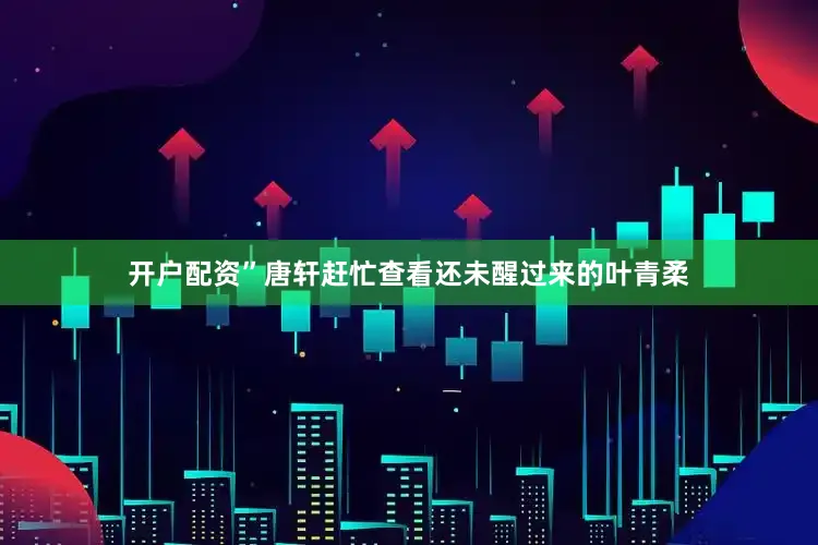 开户配资”唐轩赶忙查看还未醒过来的叶青柔