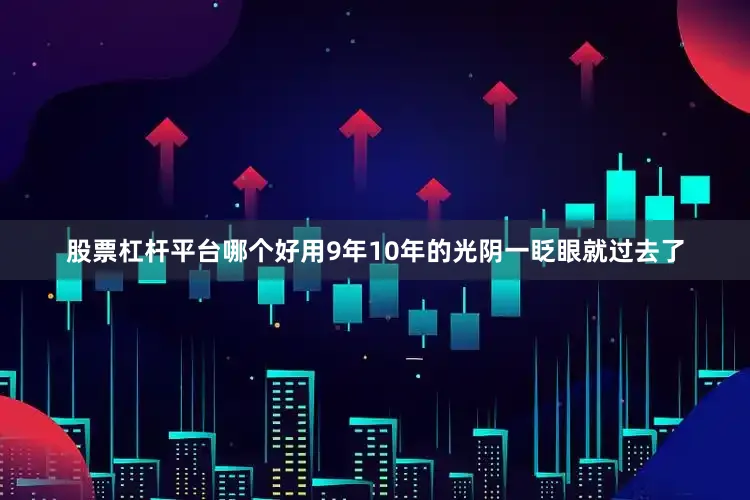 股票杠杆平台哪个好用9年10年的光阴一眨眼就过去了