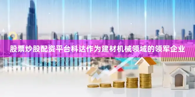 股票炒股配资平台　　科达作为建材机械领域的领军企业