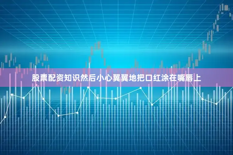 股票配资知识然后小心翼翼地把口红涂在嘴唇上