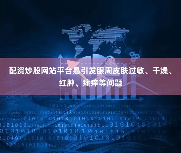 配资炒股网站平台易引发眼周皮肤过敏、干燥、红肿、瘙痒等问题