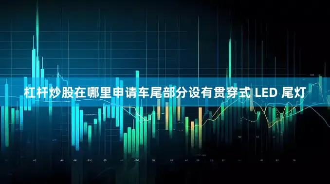 杠杆炒股在哪里申请车尾部分设有贯穿式 LED 尾灯