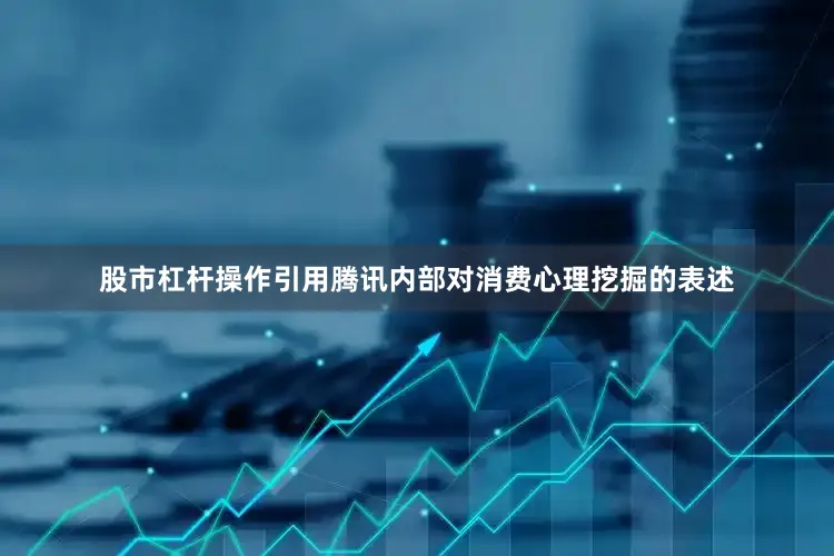 股市杠杆操作引用腾讯内部对消费心理挖掘的表述