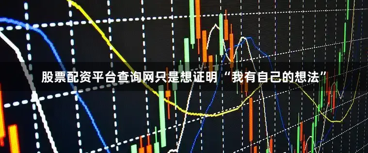 股票配资平台查询网只是想证明 “我有自己的想法”