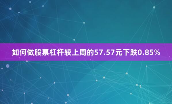 如何做股票杠杆较上周的57.57元下跌0.85%