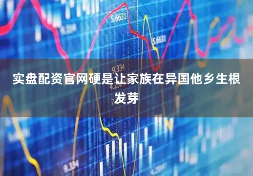 实盘配资官网硬是让家族在异国他乡生根发芽