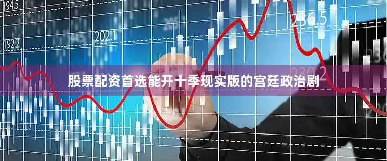 股票配资首选能开十季现实版的宫廷政治剧