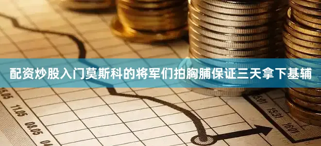 配资炒股入门莫斯科的将军们拍胸脯保证三天拿下基辅