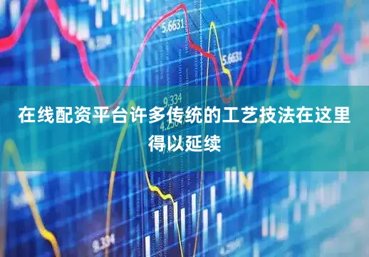 在线配资平台许多传统的工艺技法在这里得以延续