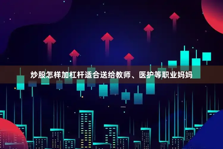 炒股怎样加杠杆适合送给教师、医护等职业妈妈