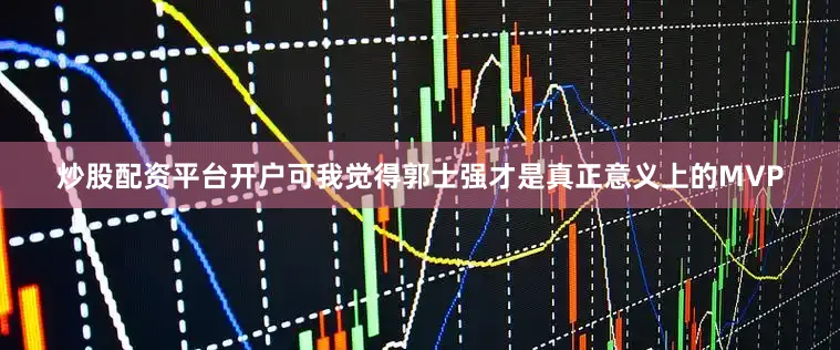 炒股配资平台开户可我觉得郭士强才是真正意义上的MVP