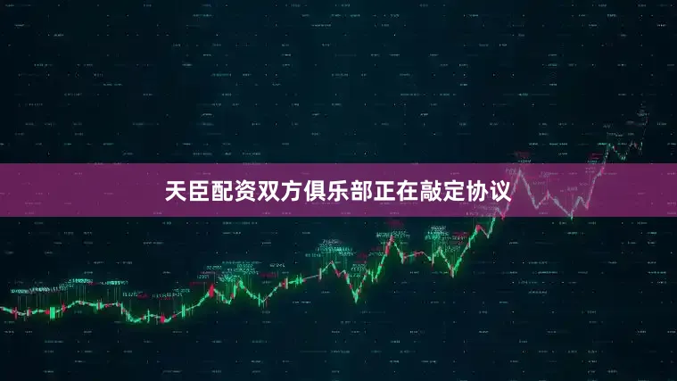 天臣配资双方俱乐部正在敲定协议