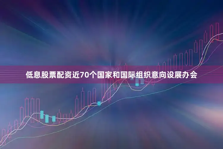 低息股票配资近70个国家和国际组织意向设展办会