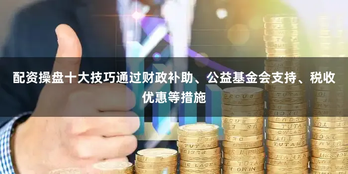 配资操盘十大技巧通过财政补助、公益基金会支持、税收优惠等措施